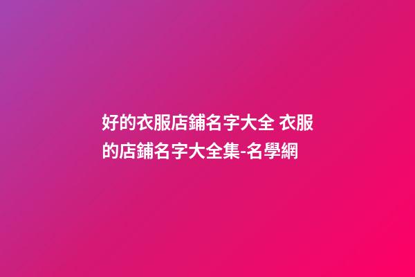 好的衣服店鋪名字大全 衣服的店鋪名字大全集-名學網-第1張-店鋪起名-玄機派